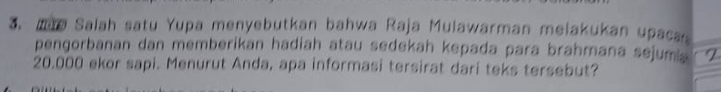 me Salah satu Yupa menyebutkan bahwa Raja Mulawarman melakukan upacan 
pengorbanan dan memberikan hadiah atau sedekah kepada para brahmana sejumi a I
20.000 ekor sapi. Menurut Anda, apa informasi tersirat dari teks tersebut?