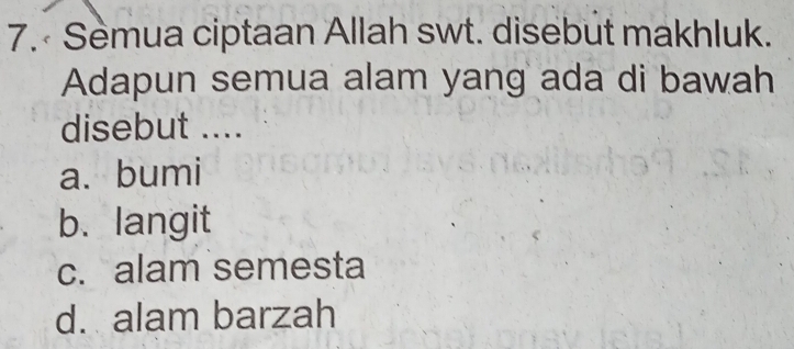 Sèmua ciptaan Allah swt. disebut makhluk.
Adapun semua alam yang ada di bawah
disebut ....
a. bumi
b. langit
c. alam semesta
d. alam barzah