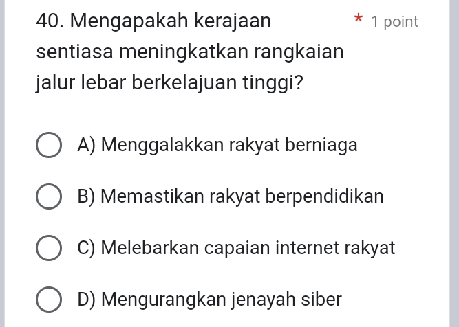 Mengapakah kerajaan 1 point
sentiasa meningkatkan rangkaian
jalur lebar berkelajuan tinggi?
A) Menggalakkan rakyat berniaga
B) Memastikan rakyat berpendidikan
C) Melebarkan capaian internet rakyat
D) Mengurangkan jenayah siber