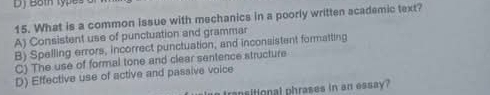 What is a common issue with mechanics in a poorly written academic text?
A) Consistent use of punctuation and grammar
B) Spelling errors, incorrect punctuation, and inconsistent formatting
C) The use of formal tone and clear sentence structure
D) Effective use of active and passive voice
ransitional phrases in an essay?