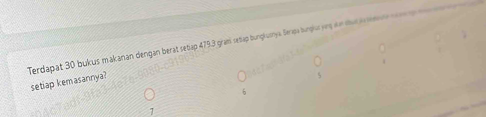 Terdapat 30 bukus makanan dengan berat setiap 479.3 gram setiap bungkusnya. Berapa bungkus yang al an dbusl ia nemovle m 
setiap kemasannya? 
6