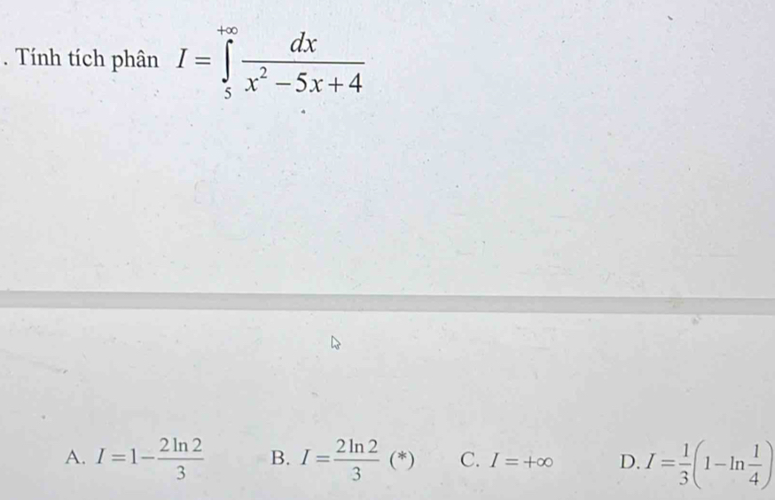 Tính tích phân I=∈tlimits _5^((+∈fty)frac dx)x^2-5x+4
A. I=1- 2ln 2/3  B. I= 2ln 2/3 (*) C. I=+∈fty D. I= 1/3 (1-ln  1/4 )