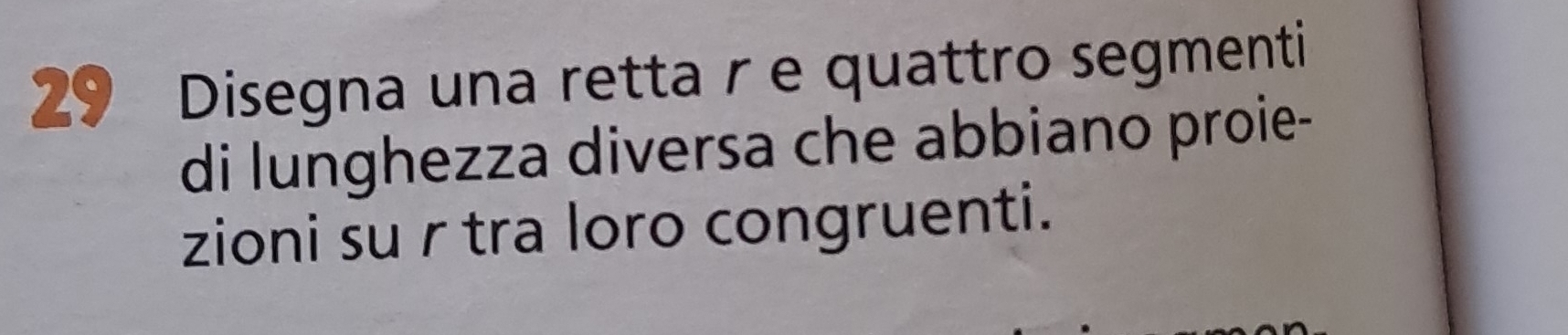 Disegna una retta r e quattro segmenti 
di lunghezza diversa che abbiano proie- 
zioni su r tra loro congruenti.