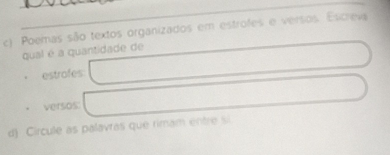 Poemas são textos organizados em estrofes e versos. Escreva 
qual é a quantidade de 
estrofes 
versos: 
d) Circule as palavras que rimam entre si