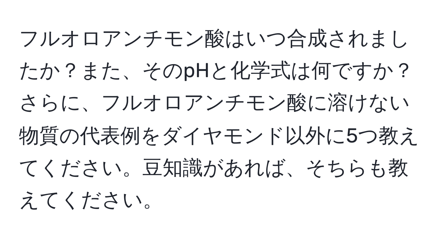 フルオロアンチモン酸はいつ合成されましたか？また、そのpHと化学式は何ですか？さらに、フルオロアンチモン酸に溶けない物質の代表例をダイヤモンド以外に5つ教えてください。豆知識があれば、そちらも教えてください。