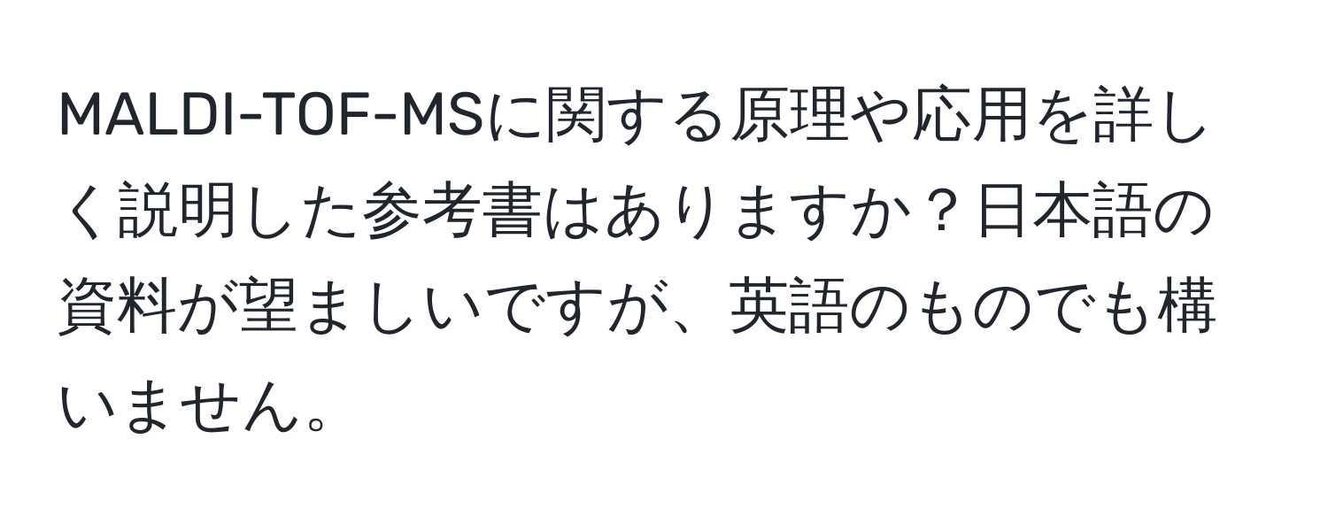 MALDI-TOF-MSに関する原理や応用を詳しく説明した参考書はありますか？日本語の資料が望ましいですが、英語のものでも構いません。