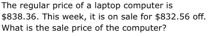 The regular price of a laptop computer is
$838.36. This week, it is on sale for $832.56 off. 
What is the sale price of the computer?