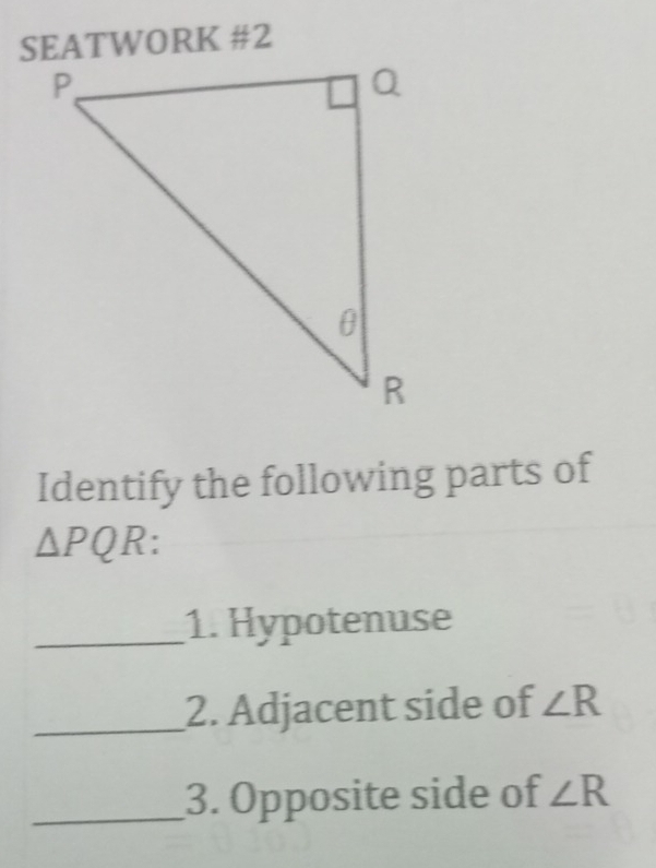 SEATWORK #2 
Identify the following parts of
△ PQR
_1. Hypotenuse 
_2. Adjacent side of ∠ R
_3. Opposite side of ∠ R