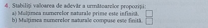 Stabiliți valoarea de adevăr a următoarelor propoziţii: 
a) Mulțimea numerelor naturale prime este infinită. □ 
b) Mulțimea numerelor naturale compuse este finită. □