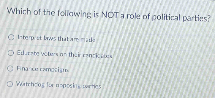 Which of the following is NOT a role of political parties?
Interpret laws that are made
Educate voters on their candidates
Finance campaigns
Watchdog for opposing parties