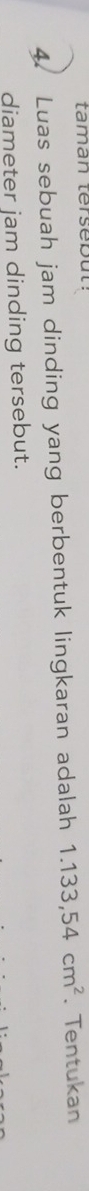 taman tersebut: 
4. Luas sebuah jam dinding yang berbentuk lingkaran adalah 1.133,54cm^2. Tentukan 
diameter jam dinding tersebut.