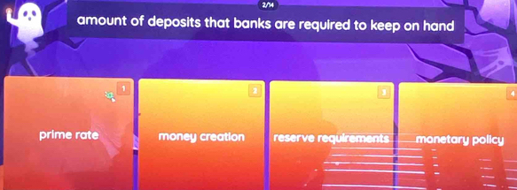 2/14
amount of deposits that banks are required to keep on hand
1
2
prime rate money creation reserve requirements monetary policy