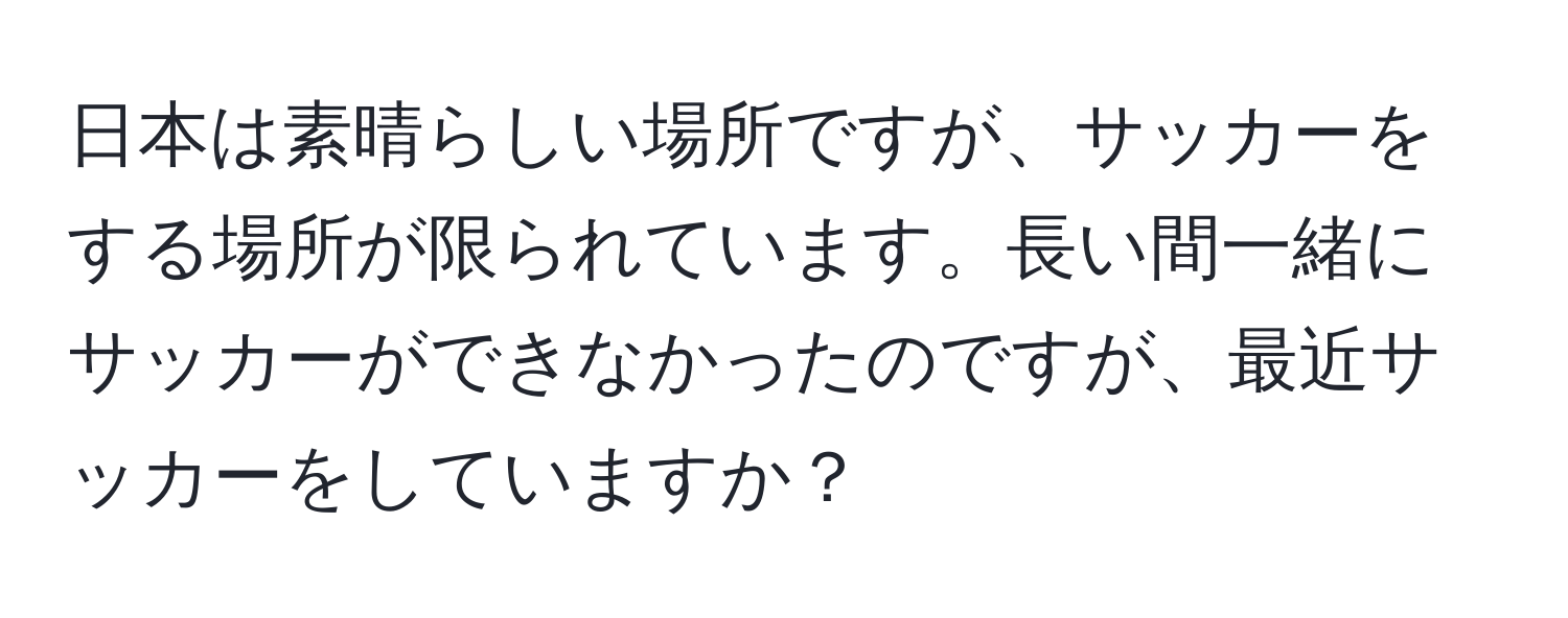 日本は素晴らしい場所ですが、サッカーをする場所が限られています。長い間一緒にサッカーができなかったのですが、最近サッカーをしていますか？