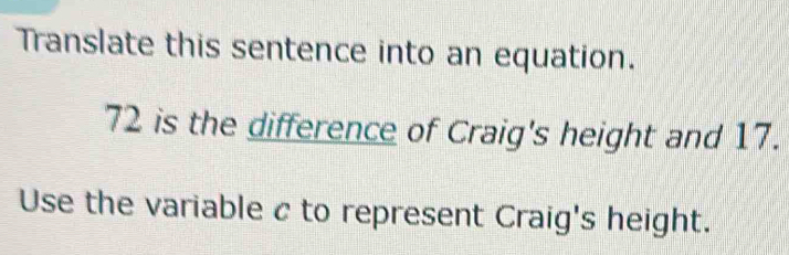 Translate this sentence into an equation.
72 is the difference of Craig's height and 17. 
Use the variable c to represent Craig's height.