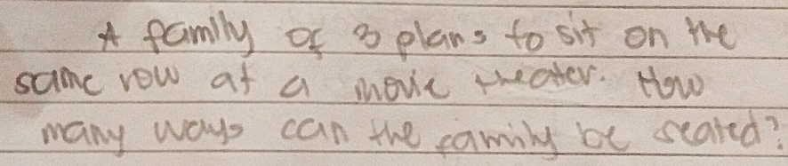 A family of 3 plans to sit on the 
same row af a movic theater. How 
many ways can the camily be seated?