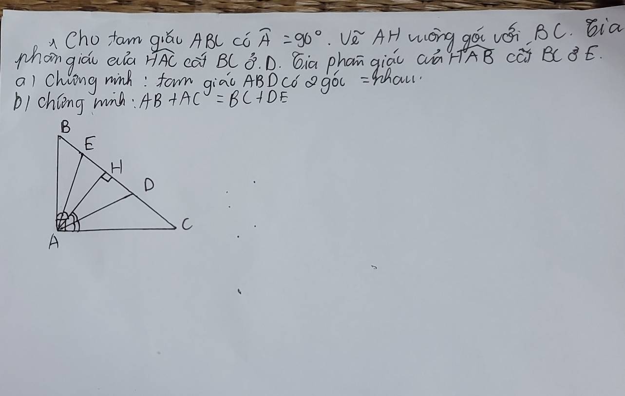 Cho ftam giáu ABC ¢ó widehat A=90°.Vè AH wóng qá vái BC. bia 
whan giáu ela widehat HAC cat BC3. D. G¡a phan giáu aá HAB CÚ BC BÉ. 
al chiing winh: fam giao ABDCǒ góc = Whal 
b/ chíng wih: AB+AC=BC+DE