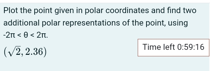 Plot the point given in polar coordinates and find two 
additional polar representations of the point, using
-2π <2π.
(sqrt(2),2.36)
Time left 0:59:16