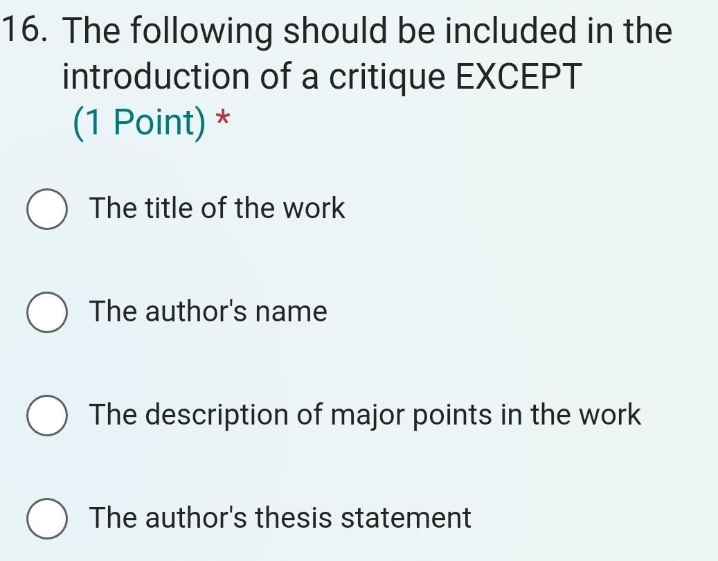 The following should be included in the
introduction of a critique EXCEPT
(1 Point) *
The title of the work
The author's name
The description of major points in the work
The author's thesis statement