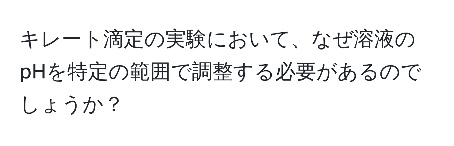 キレート滴定の実験において、なぜ溶液のpHを特定の範囲で調整する必要があるのでしょうか？