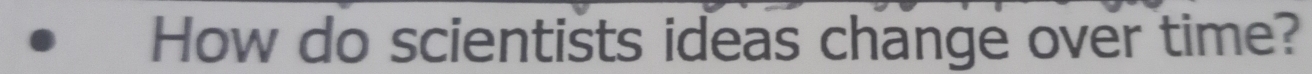 How do scientists ideas change over time?