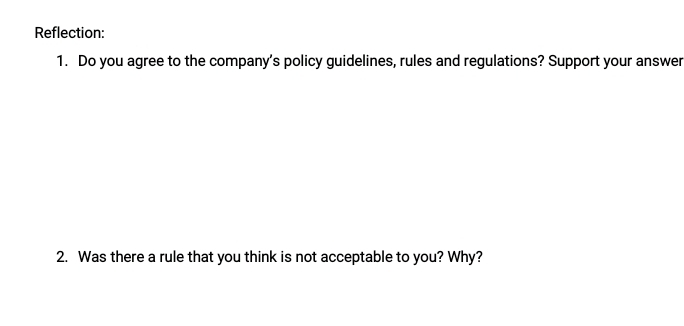 Reflection: 
1. Do you agree to the company’s policy guidelines, rules and regulations? Support your answer 
2. Was there a rule that you think is not acceptable to you? Why?