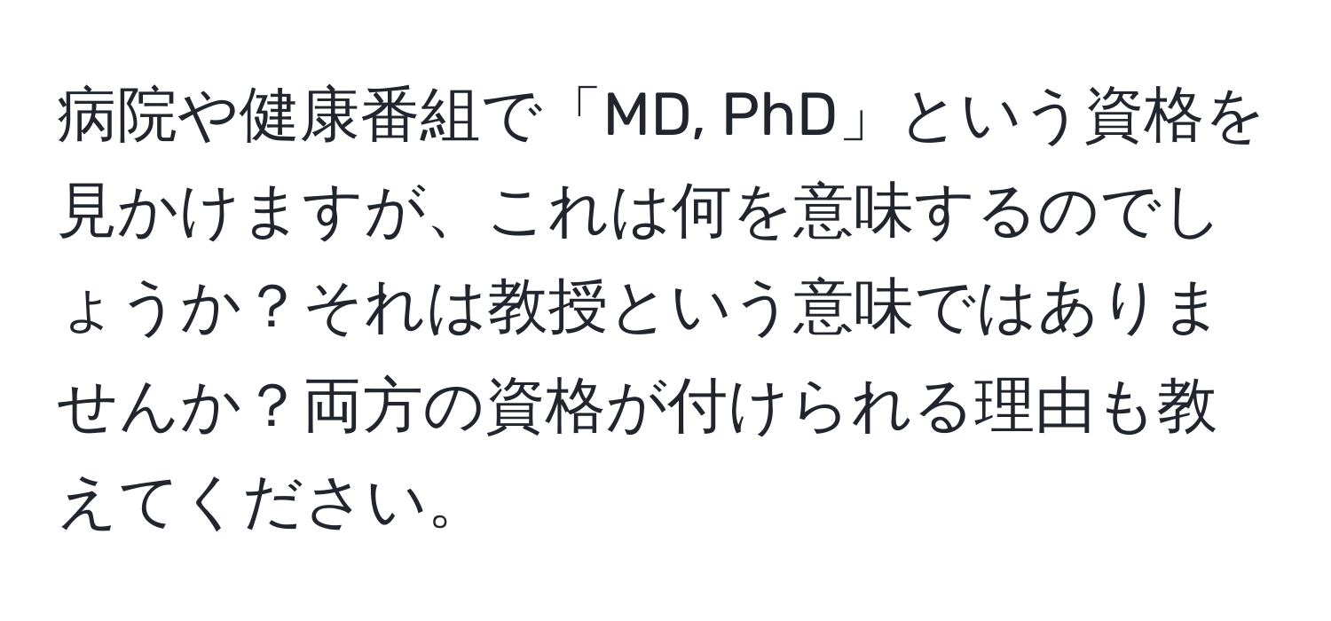 病院や健康番組で「MD, PhD」という資格を見かけますが、これは何を意味するのでしょうか？それは教授という意味ではありませんか？両方の資格が付けられる理由も教えてください。