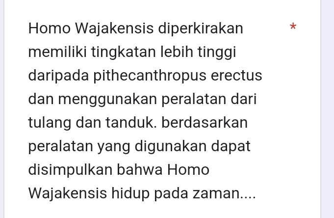 Homo Wajakensis diperkirakan * 
memiliki tingkatan lebih tinggi 
daripada pithecanthropus erectus 
dan menggunakan peralatan dari 
tulang dan tanduk. berdasarkan 
peralatan yang digunakan dapat 
disimpulkan bahwa Homo 
Wajakensis hidup pada zaman....