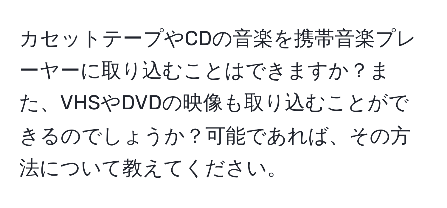 カセットテープやCDの音楽を携帯音楽プレーヤーに取り込むことはできますか？また、VHSやDVDの映像も取り込むことができるのでしょうか？可能であれば、その方法について教えてください。