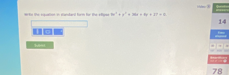 Video Questior 
answere 
Write the equation in standard form for the ellipse 9x^2+y^2+36x+6y+27=0.
14
 □ /□   (0) 2 Time 
elapsed 
Submit 00 14 28
26 LN SEC 
SmartScore 
out of 100 D
78