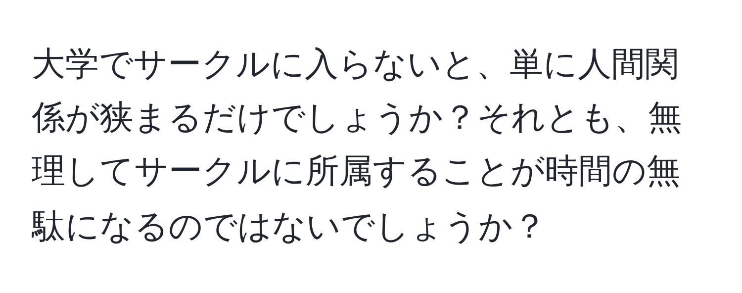 大学でサークルに入らないと、単に人間関係が狭まるだけでしょうか？それとも、無理してサークルに所属することが時間の無駄になるのではないでしょうか？