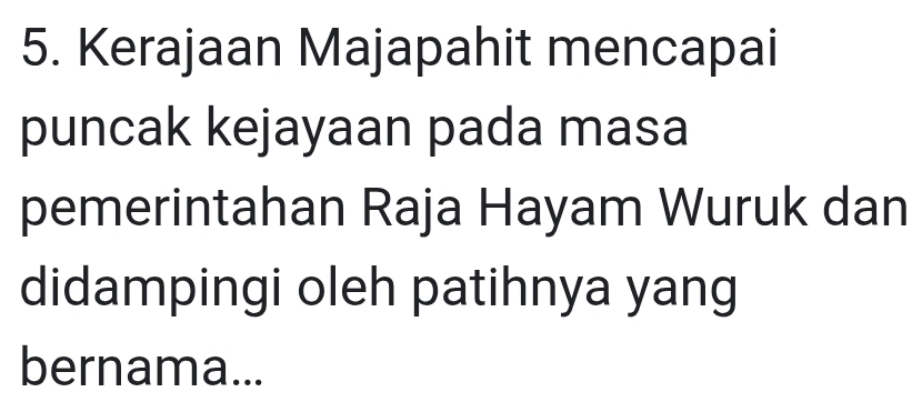 Kerajaan Majapahit mencapai 
puncak kejayaan pada masa 
pemerintahan Raja Hayam Wuruk dan 
didampingi oleh patihnya yang 
bernama...