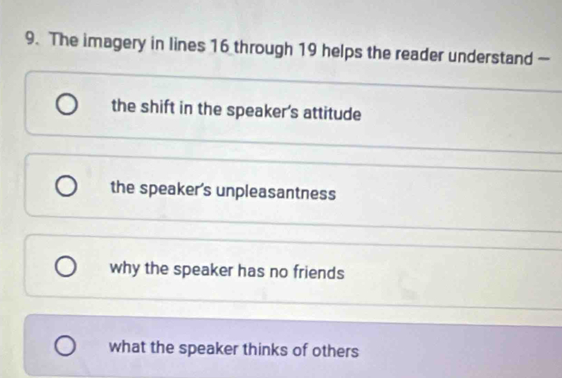 The imagery in lines 16 through 19 helps the reader understand —
the shift in the speaker's attitude
the speaker's unpleasantness
why the speaker has no friends
what the speaker thinks of others