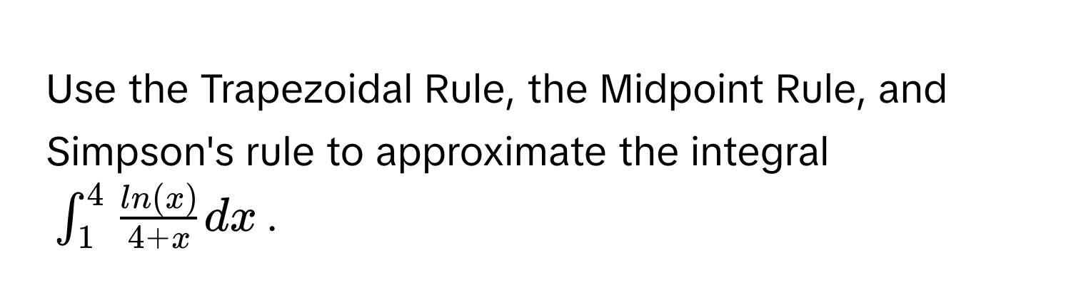 Use the Trapezoidal Rule, the Midpoint Rule, and Simpson's rule to approximate the integral 
$∈t_1^(4 fracln(x))4+x dx$.