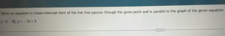 mme an equation in sloge intercept form of the line that passes through the given point and is parallel to the graph of the given equation.
(-8,-6), y=-2x+3