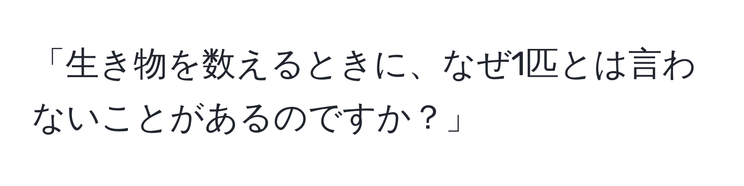 「生き物を数えるときに、なぜ1匹とは言わないことがあるのですか？」