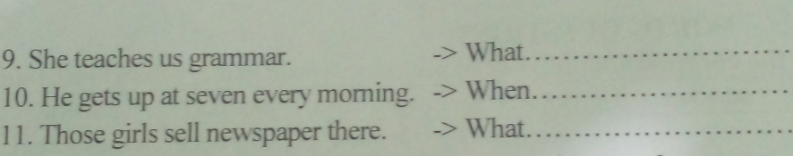 She teaches us grammar. What_ 
10. He gets up at seven every morning. When_ 
11. Those girls sell newspaper there. What_