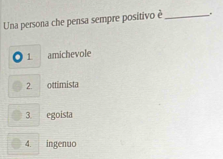 Una persona che pensa sempre positivo è_
.
1. amichevole
2. ottimista
3. . egoista
4. ingenuo