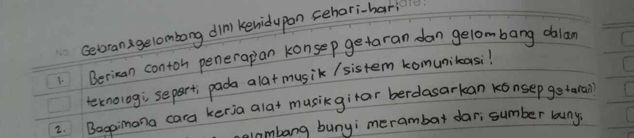 Getran gelombong dlnl kenidupan sehori-har 
1. Berican contoh penerapan konsep getaran dan gelombang dalan 
teknolog; separt; pada alat musik /sistem komunitasi! 
2. Beopimana cara keria alat musikgitar berdasarkan konsep getaral) 
ambang bunyi merambar dar; sumber buny