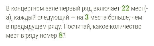 В концертном зале лервый ряд включает 22 мест(- 
а), каждый следуюший - на З места больше, чем 
в лредыдушем ряду. Посчитай, какое количество 
мест в ряду номер 8?