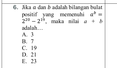 Jika a dan b adalah bilangan bulat
positif yang memenuhi a^b=
2^(20)-2^(19) , maka nilai a+b
adalah…
A. 3
B. 7
C. 19
D. 21
E. 23