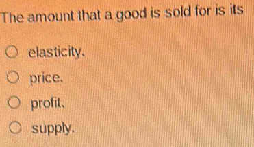 The amount that a good is sold for is its
elasticity.
price.
profit.
supply.