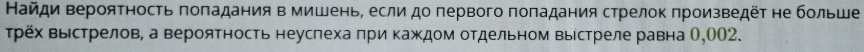 Найди Βерояτность πоπадания в мишень, если до πервого πоπадания стрелок πроизведёτ не больше 
трёх Βыестрелов, а верояΤность неуслеха πриΚаждом отдельном Βыίстреле равна О, 002.