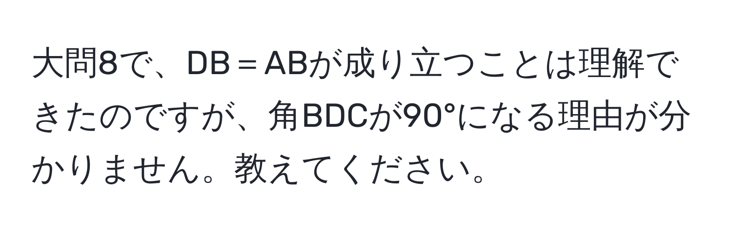 大問8で、DB＝ABが成り立つことは理解できたのですが、角BDCが90°になる理由が分かりません。教えてください。