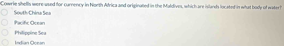 Cowrie shells were used for currency in North Africa and originated in the Maldives, which are islands located in what body of water?
South China Sea
Pacifc Ocean
Philippine Sea
Indian Ocean
