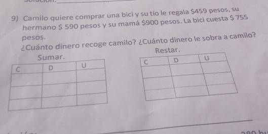 Camilo quiere comprar una bici y su tío le regala $459 pesos, su 
hermano $ 590 pesos y su mamá $900 pesos. La bici cuesta $ 755
pesos. 
¿Cuánto dinero recoge camilo? ¿Cuánto dinero le sobra a camilo? 
Sumar. r.