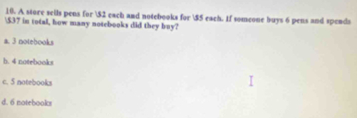 A store sells pens for $2 each and notebooks for $5 each. If someone buys 6 pens and spends
 $37 in total, how many notebooks did they buy?
a. 3 notebooks
b. 4 notebooks
c. 5 notebooks
d. 6 notebooks