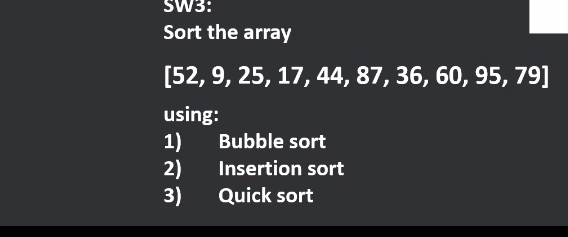 SW3: 
Sort the array
[52,9,25,17,44,87,36,60,95,79]
using: 
1) Bubble sort 
2) Insertion sort 
3) Quick sort