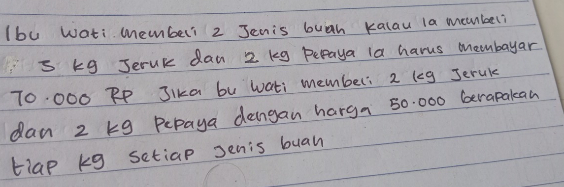 lbu wati membeli 2 Jenis buah kalau la munbeli 
S kg Jeruk dan 2 kg pepaya la harus membayar
70. 000 RP JIka bu wati member: 2 (eg Jeruk 
dan 2 kg Pepaya dangan harga 50. 000 berapakan 
tiap kg setiap Jenis buan