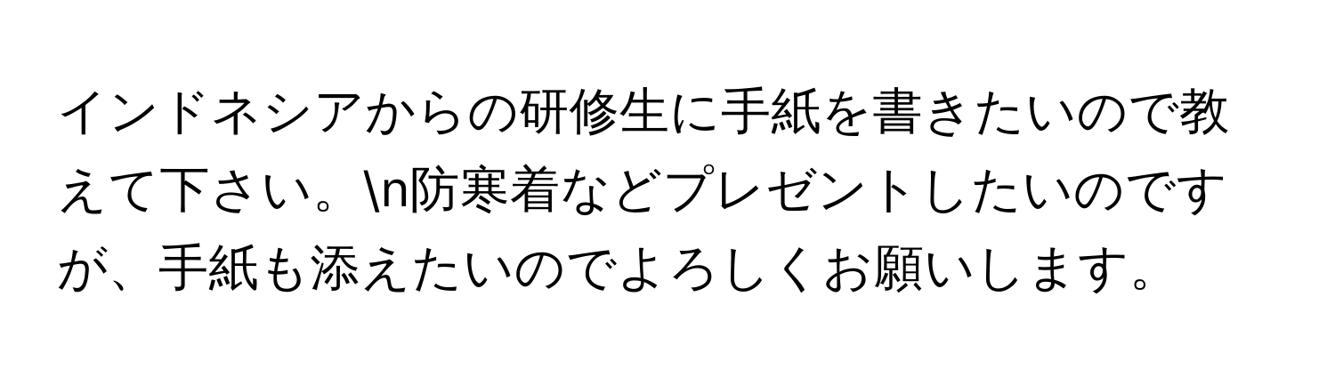 インドネシアからの研修生に手紙を書きたいので教えて下さい。n防寒着などプレゼントしたいのですが、手紙も添えたいのでよろしくお願いします。