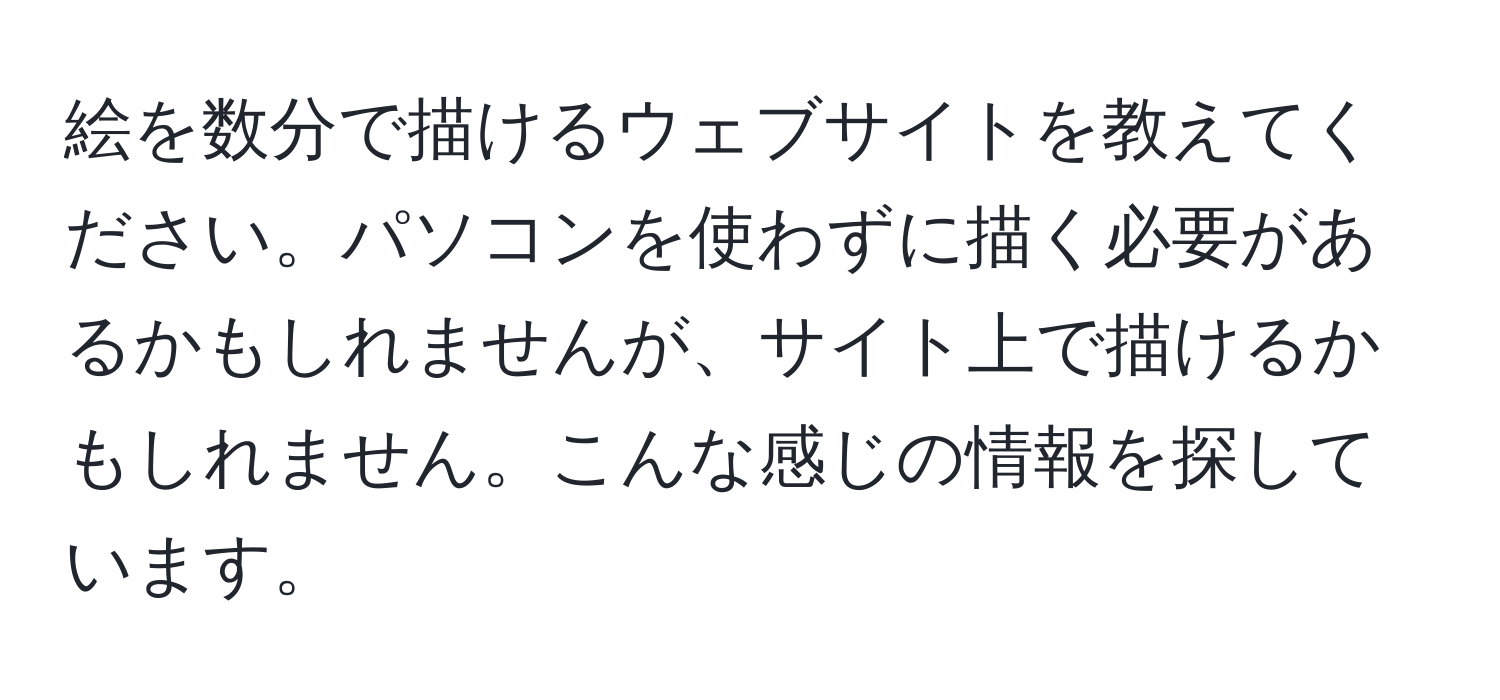 絵を数分で描けるウェブサイトを教えてください。パソコンを使わずに描く必要があるかもしれませんが、サイト上で描けるかもしれません。こんな感じの情報を探しています。